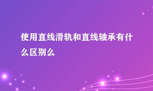 使用直线滑轨和直线轴承有什么区别么