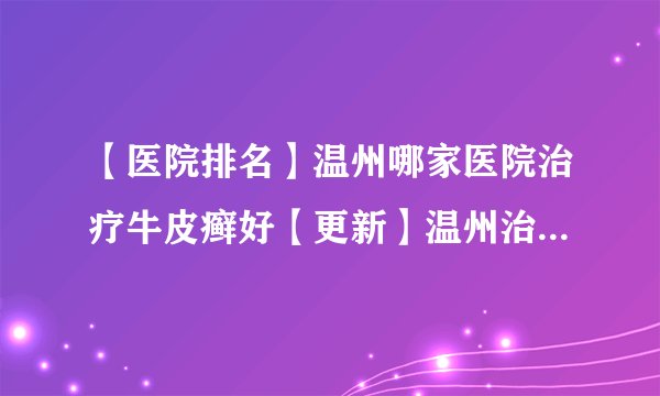 【医院排名】温州哪家医院治疗牛皮癣好【更新】温州治牛皮癣去哪好