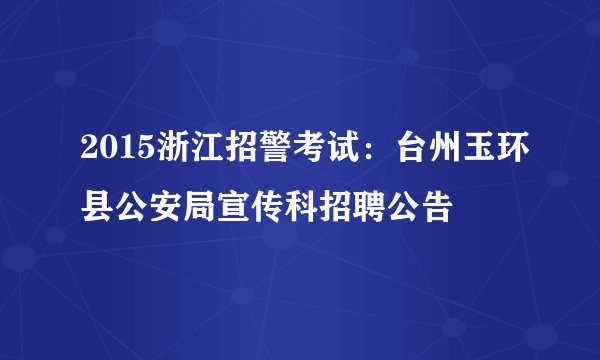 2015浙江招警考试：台州玉环县公安局宣传科招聘公告