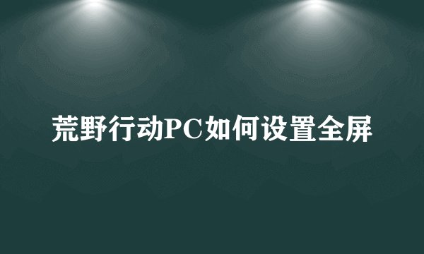 荒野行动PC如何设置全屏