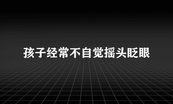 孩子经常不自觉摇头眨眼