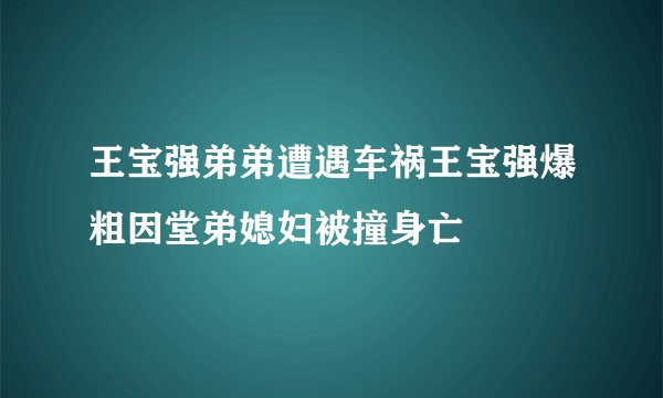 王宝强弟弟遭遇车祸王宝强爆粗因堂弟媳妇被撞身亡