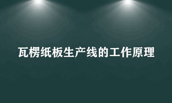 瓦楞纸板生产线的工作原理