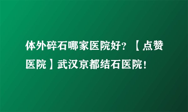 体外碎石哪家医院好？【点赞医院】武汉京都结石医院！