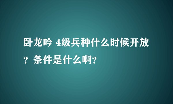 卧龙吟 4级兵种什么时候开放?条件是什么啊?
