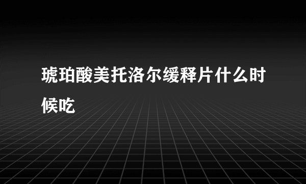 琥珀酸美托洛尔缓释片什么时候吃