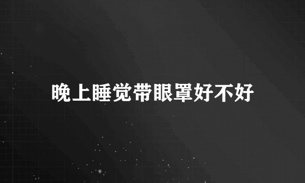 晚上睡觉带眼罩好不好