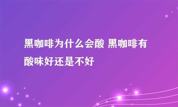 黑咖啡为什么会酸 黑咖啡有酸味好还是不好