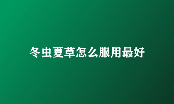 冬虫夏草怎么服用最好