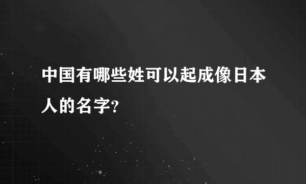 中国有哪些姓可以起成像日本人的名字？