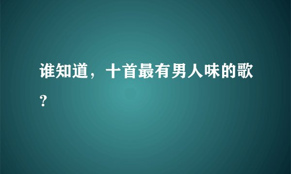 谁知道，十首最有男人味的歌？
