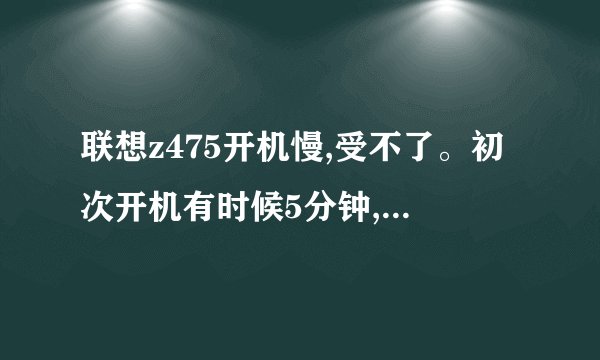 联想z475开机慢,受不了。初次开机有时候5分钟,6分钟,甚至7分钟,受不了啊,重启就好了,再重启会更快