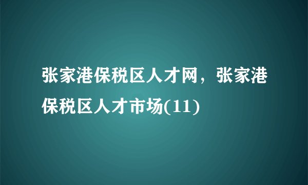 张家港保税区人才网,张家港保税区人才市场(11)