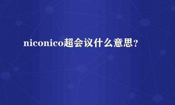 niconico超会议什么意思？