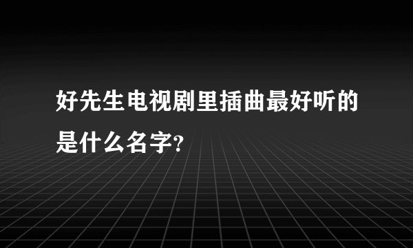 好先生电视剧里插曲最好听的是什么名字？