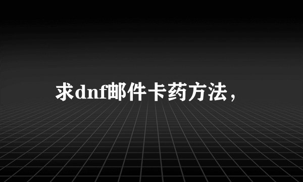 求dnf邮件卡药方法，