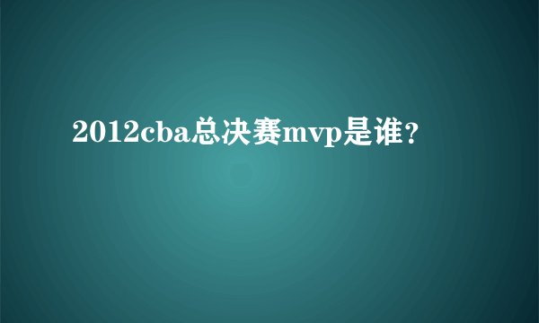 2012cba总决赛mvp是谁？
