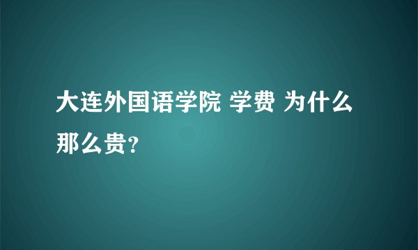大连外国语学院 学费 为什么那么贵？
