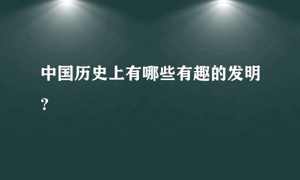 中国历史上有哪些有趣的发明？