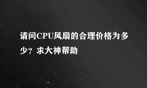 请问CPU风扇的合理价格为多少？求大神帮助