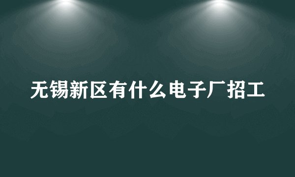 无锡新区有什么电子厂招工