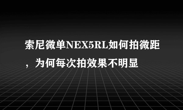 索尼微单NEX5RL如何拍微距,为何每次拍效果不明显