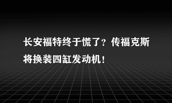 长安福特终于慌了?传福克斯将换装四缸发动机!
