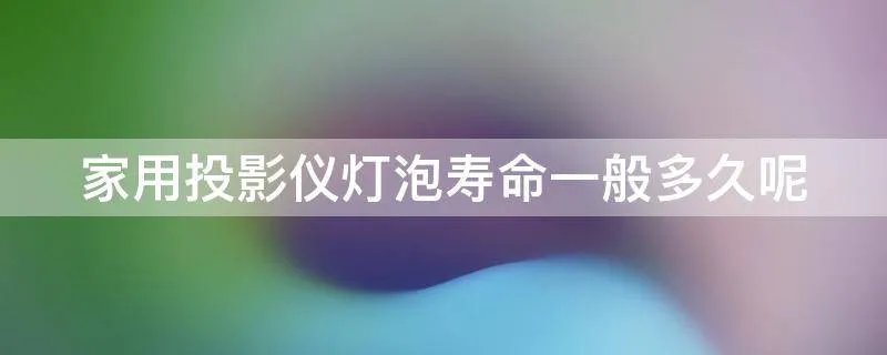 家用投影仪灯泡寿命一般多久呢