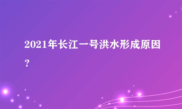 2021年长江一号洪水形成原因？