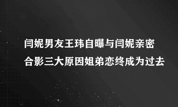 闫妮男友王玮自曝与闫妮亲密合影三大原因姐弟恋终成为过去