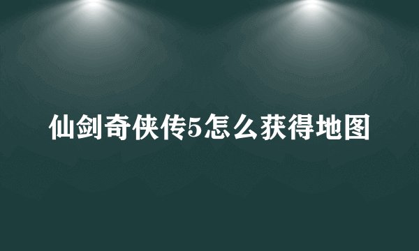 仙剑奇侠传5怎么获得地图