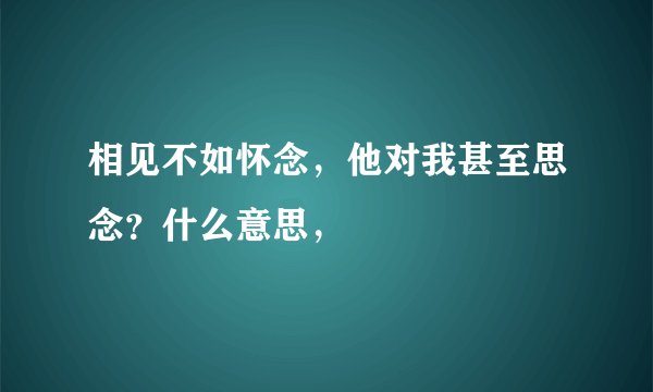 相见不如怀念，他对我甚至思念？什么意思，