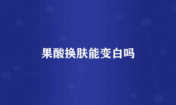 果酸换肤能变白吗
