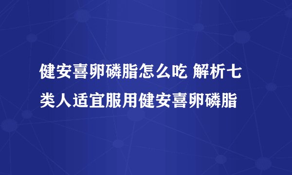 健安喜卵磷脂怎么吃 解析七类人适宜服用健安喜卵磷脂