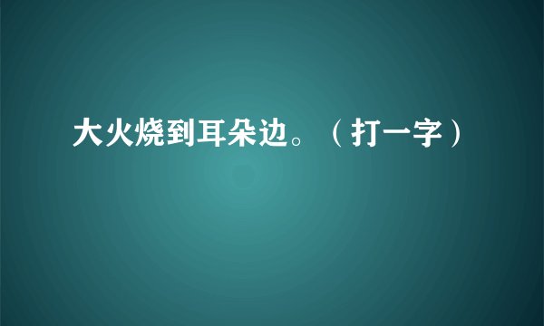 大火烧到耳朵边。（打一字）