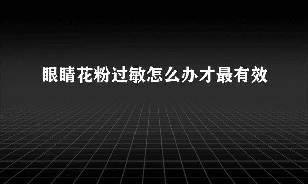 眼睛花粉过敏怎么办才最有效
