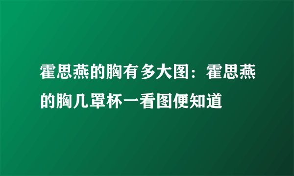 霍思燕的胸有多大图：霍思燕的胸几罩杯一看图便知道