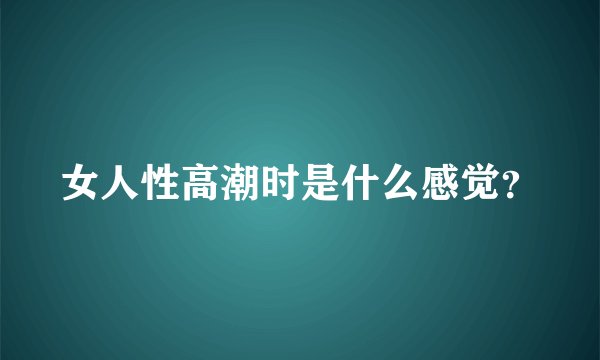 女人性高潮时是什么感觉？