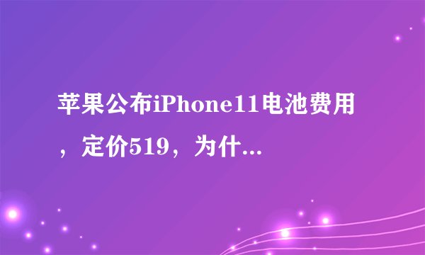 苹果公布iPhone11电池费用，定价519，为什么成为了苹果最贵的电池？