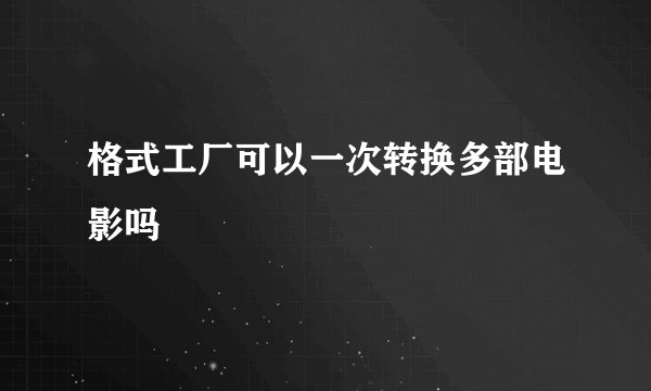 格式工厂可以一次转换多部电影吗