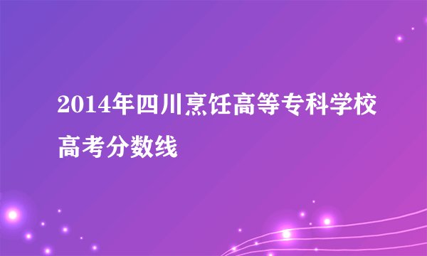 2014年四川烹饪高等专科学校高考分数线