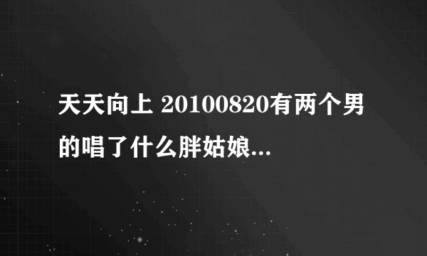 天天向上 20100820有两个男的唱了什么胖姑娘的歌曲 是什么?