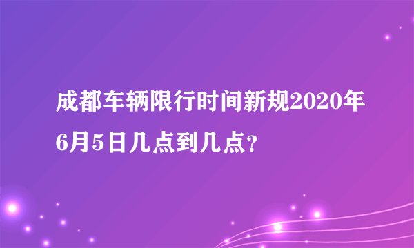 成都车辆限行时间新规2020年6月5日几点到几点？