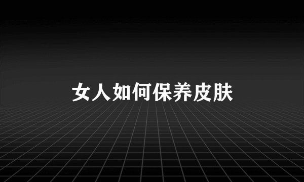 女人如何保养皮肤