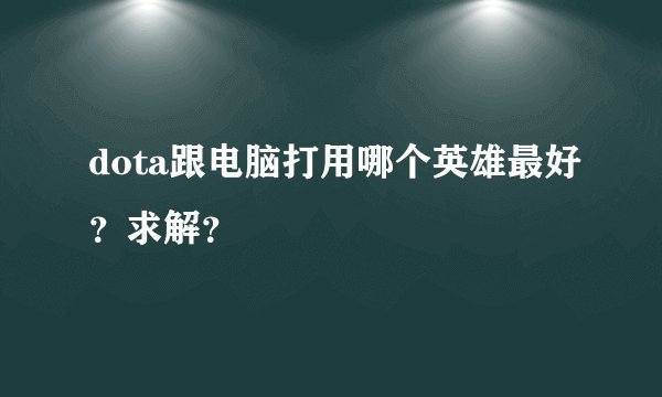dota跟电脑打用哪个英雄最好？求解？