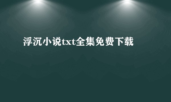 浮沉小说txt全集免费下载