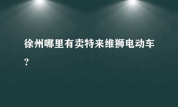 徐州哪里有卖特来维狮电动车？