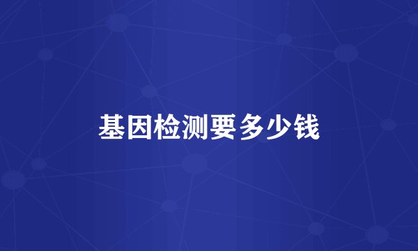 基因检测要多少钱