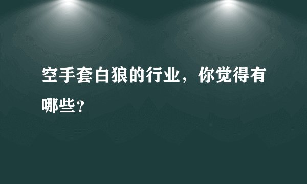 空手套白狼的行业，你觉得有哪些？