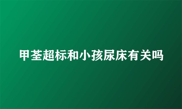 甲荃超标和小孩尿床有关吗